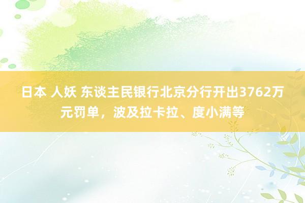 日本 人妖 东谈主民银行北京分行开出3762万元罚单，波及拉卡拉、度小满等