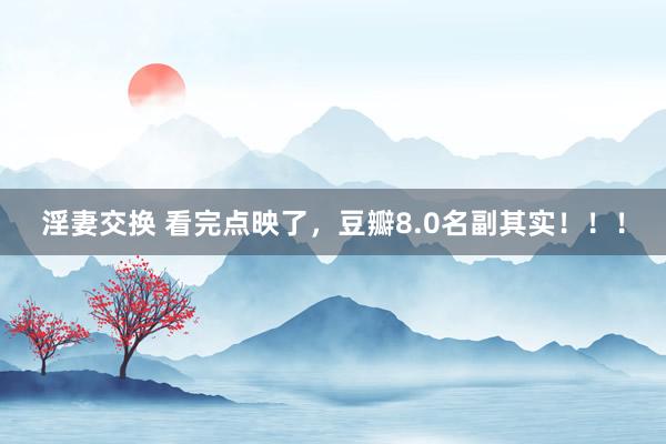 淫妻交换 看完点映了，豆瓣8.0名副其实！！！