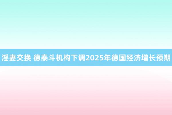 淫妻交换 德泰斗机构下调2025年德国经济增长预期