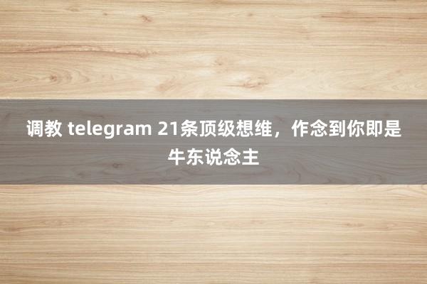 调教 telegram 21条顶级想维,作念到你即是牛东说念主