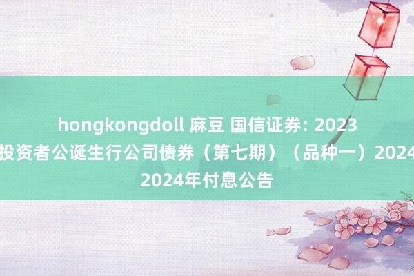 hongkongdoll 麻豆 国信证券: 2023年面向专科投资者公诞生行公司债券(第七期)(品种一)2024年付息公告