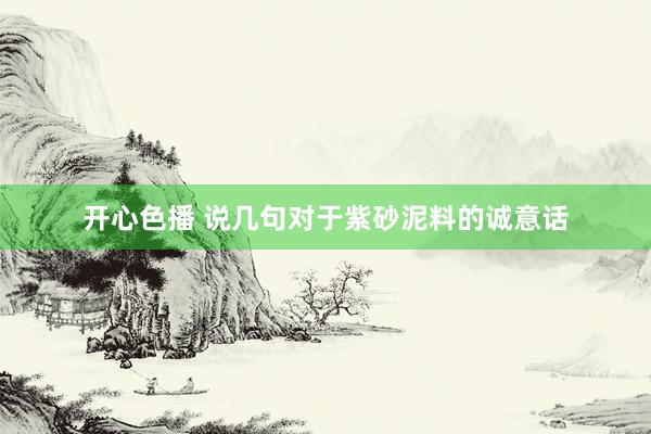 开心色播 说几句对于紫砂泥料的诚意话