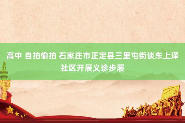 高中 自拍偷拍 石家庄市正定县三里屯街谈东上泽社区开展义诊步履