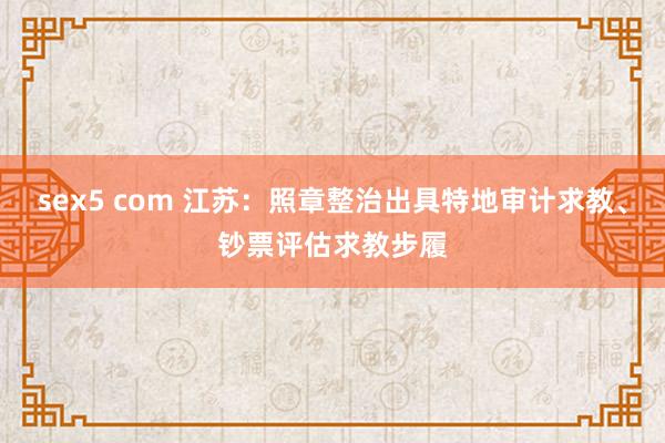 sex5 com 江苏：照章整治出具特地审计求教、钞票评估求教步履