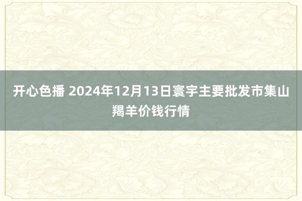 开心色播 2024年12月13日寰宇主要批发市集山羯羊价钱行情