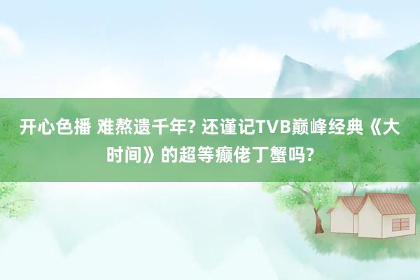 开心色播 难熬遗千年? 还谨记TVB巅峰经典《大时间》的超等癫佬丁蟹吗?