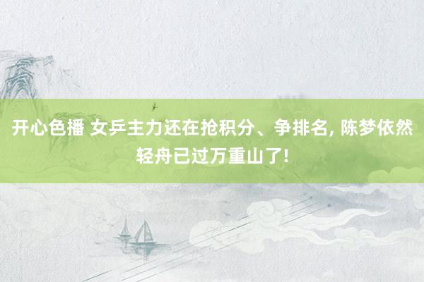 开心色播 女乒主力还在抢积分、争排名， 陈梦依然轻舟已过万重山了!