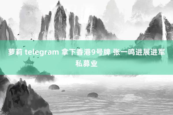 萝莉 telegram 拿下香港9号牌 张一鸣进展进军私募业