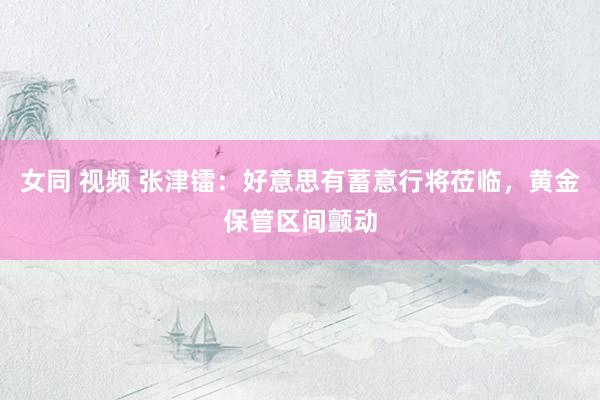 女同 视频 张津镭：好意思有蓄意行将莅临，黄金保管区间颤动