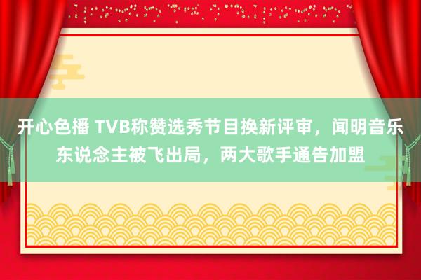 开心色播 TVB称赞选秀节目换新评审，闻明音乐东说念主被飞出局，两大歌手通告加盟