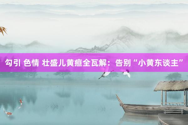 勾引 色情 壮盛儿黄疸全瓦解：告别“小黄东谈主”