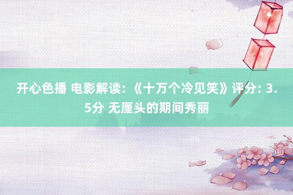 开心色播 电影解读: 《十万个冷见笑》评分: 3.5分 无厘头的期间秀丽