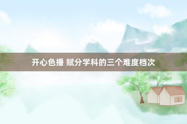 开心色播 赋分学科的三个难度档次