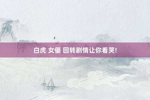 白虎 女優 回转剧情让你看哭!