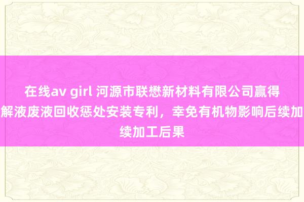 在线av girl 河源市联懋新材料有限公司赢得坐褥电解液废液回收惩处安装专利，幸免有机物影响后续加工后果