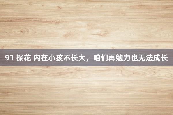 91 探花 内在小孩不长大，咱们再勉力也无法成长