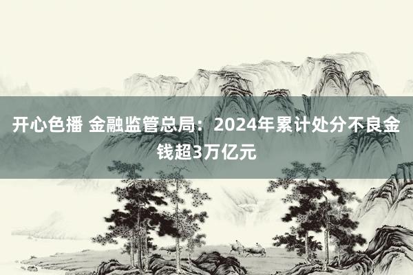 开心色播 金融监管总局：2024年累计处分不良金钱超3万亿元