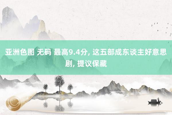 亚洲色图 无码 最高9.4分， 这五部成东谈主好意思剧， 提议保藏