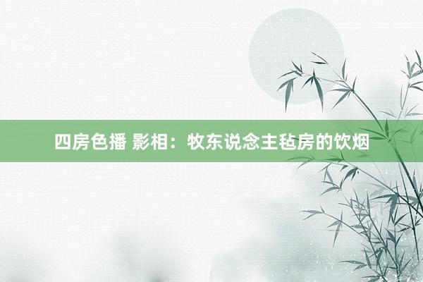 四房色播 影相：牧东说念主毡房的饮烟