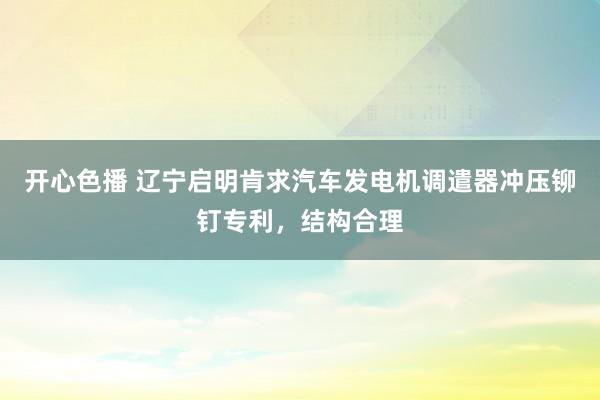 开心色播 辽宁启明肯求汽车发电机调遣器冲压铆钉专利，结构合理