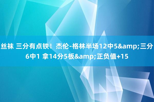 丝袜 三分有点铁！杰伦-格林半场12中5&三分6中1 拿14分5板&正负值+15