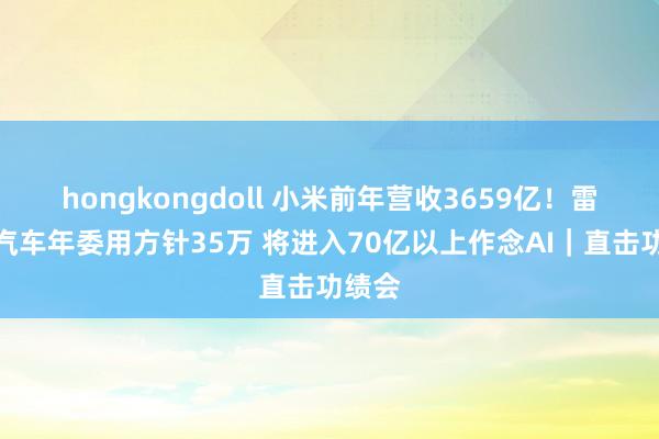 hongkongdoll 小米前年营收3659亿！雷军：汽车年委用方针35万 将进入70亿以上作念AI｜直击功绩会