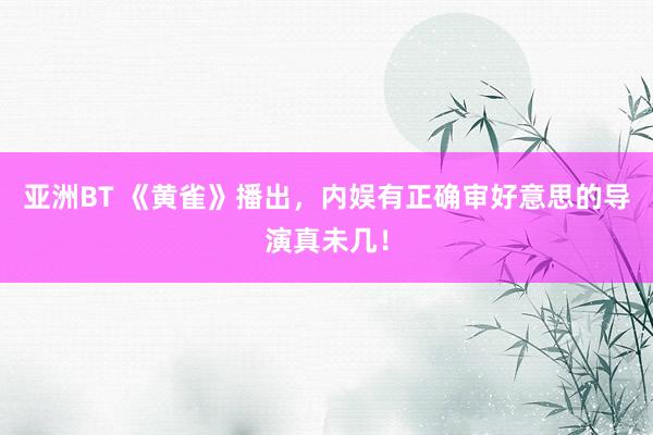 亚洲BT 《黄雀》播出，内娱有正确审好意思的导演真未几！