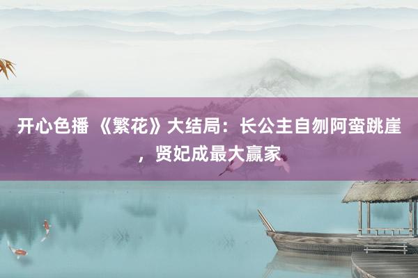 开心色播 《繁花》大结局：长公主自刎阿蛮跳崖，贤妃成最大赢家