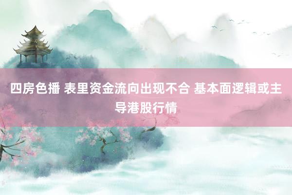 四房色播 表里资金流向出现不合 基本面逻辑或主导港股行情
