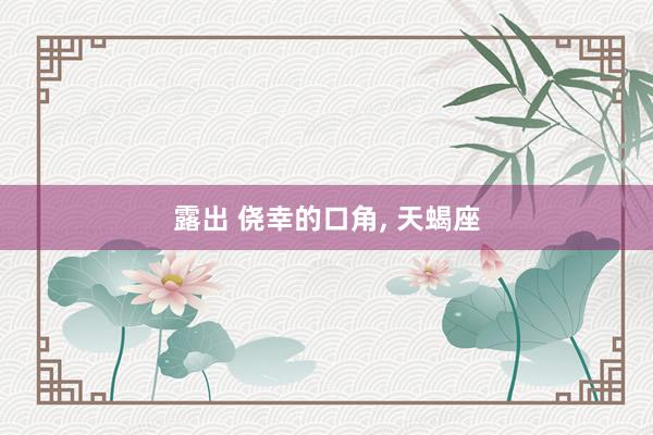 露出 侥幸的口角， 天蝎座