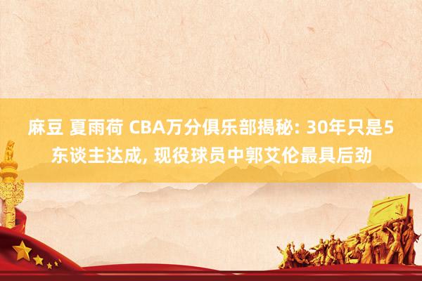 麻豆 夏雨荷 CBA万分俱乐部揭秘: 30年只是5东谈主达成， 现役球员中郭艾伦最具后劲
