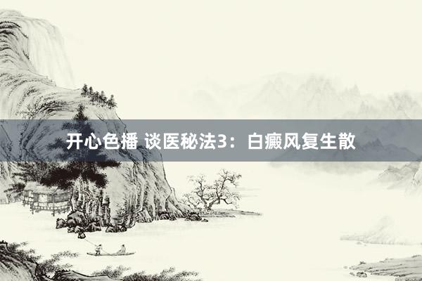开心色播 谈医秘法3：白癜风复生散