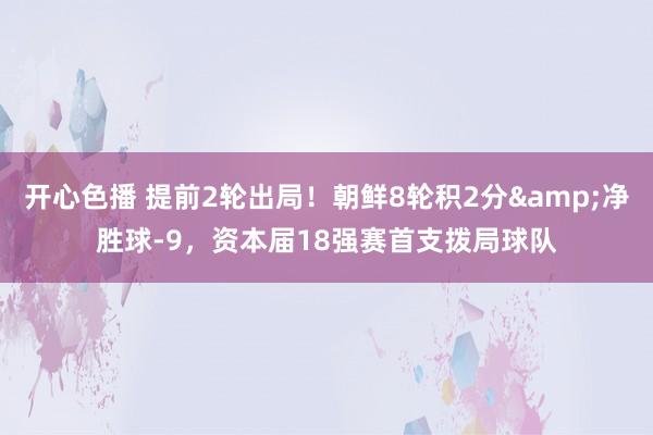 开心色播 提前2轮出局！朝鲜8轮积2分&净胜球-9，资本届18强赛首支拨局球队
