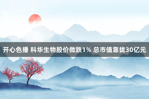 开心色播 科华生物股价微跌1% 总市值靠拢30亿元