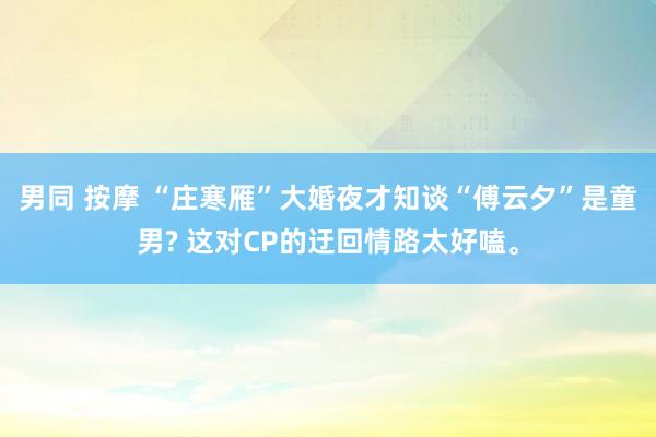 男同 按摩 “庄寒雁”大婚夜才知谈“傅云夕”是童男? 这对CP的迂回情路太好嗑。