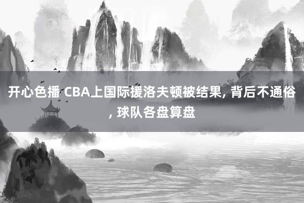 开心色播 CBA上国际援洛夫顿被结果， 背后不通俗， 球队各盘算盘