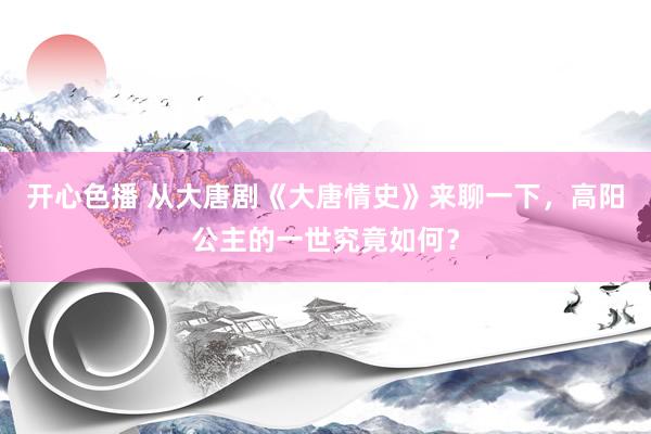 开心色播 从大唐剧《大唐情史》来聊一下，高阳公主的一世究竟如何？