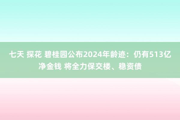 七天 探花 碧桂园公布2024年龄迹：仍有513亿净金钱 将全力保交楼、稳资债