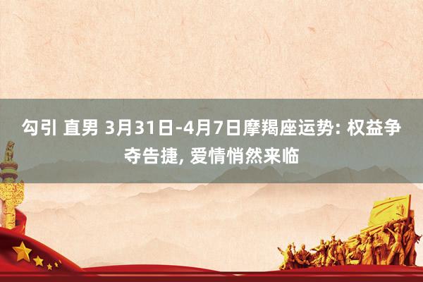 勾引 直男 3月31日-4月7日摩羯座运势: 权益争夺告捷， 爱情悄然来临