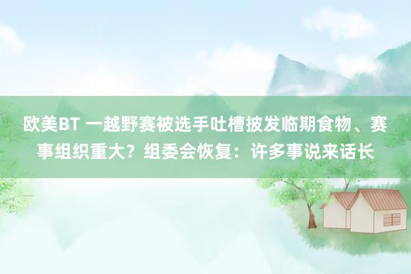 欧美BT 一越野赛被选手吐槽披发临期食物、赛事组织重大？组委会恢复：许多事说来话长