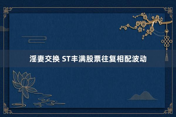 淫妻交换 ST丰满股票往复相配波动
