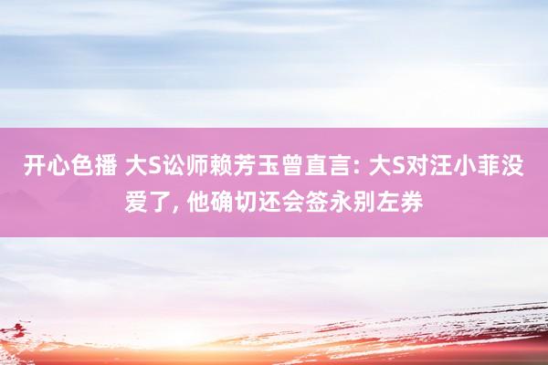 开心色播 大S讼师赖芳玉曾直言: 大S对汪小菲没爱了， 他确切还会签永别左券