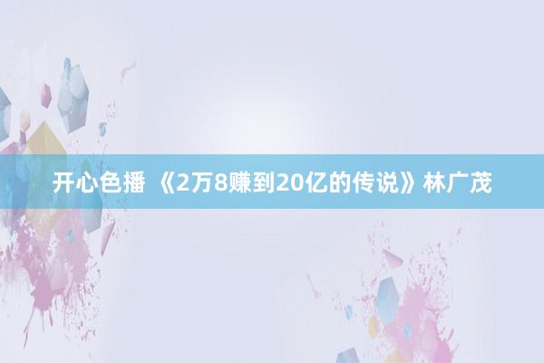 开心色播 《2万8赚到20亿的传说》林广茂