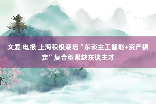 文爱 电报 上海积极栽培“东谈主工智能+资产搞定”复合型紧缺东谈主才