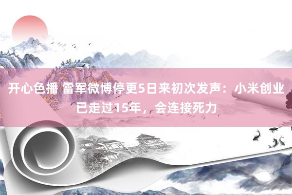 开心色播 雷军微博停更5日来初次发声：小米创业已走过15年，会连接死力
