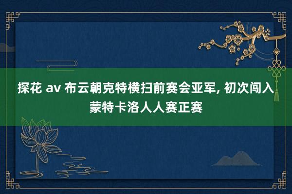探花 av 布云朝克特横扫前赛会亚军， 初次闯入蒙特卡洛人人赛正赛