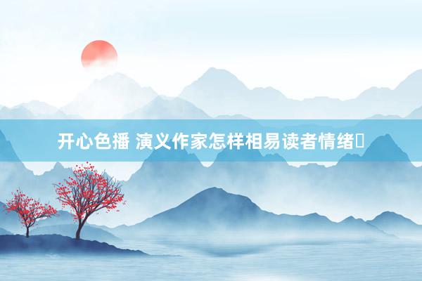 开心色播 演义作家怎样相易读者情绪❓