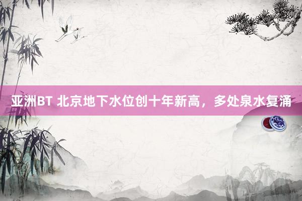 亚洲BT 北京地下水位创十年新高，多处泉水复涌