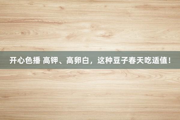 开心色播 高钾、高卵白，这种豆子春天吃适值！