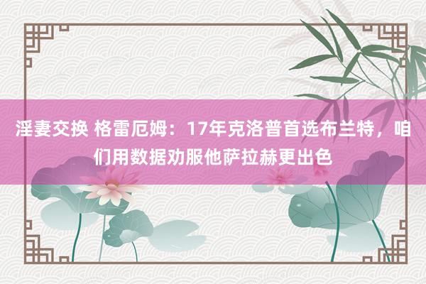淫妻交换 格雷厄姆：17年克洛普首选布兰特，咱们用数据劝服他萨拉赫更出色